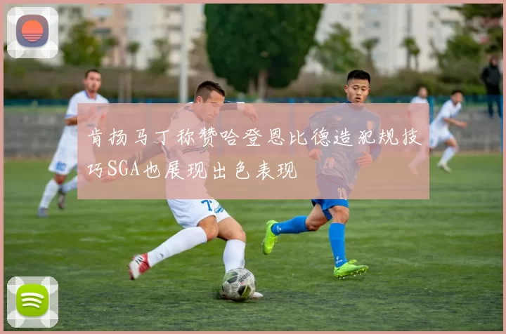 肯扬马丁称赞哈登恩比德造犯规技巧SGA也展现出色表现