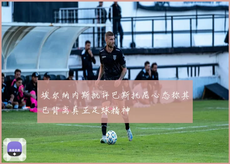 埃尔纳内斯批评巴斯托尼心态称其已背离真正足球精神
