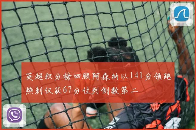 英超积分榜回顾阿森纳以141分领跑热刺仅获67分位列倒数第二