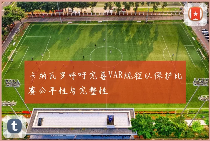卡纳瓦罗呼吁完善VAR规程以保护比赛公平性与完整性