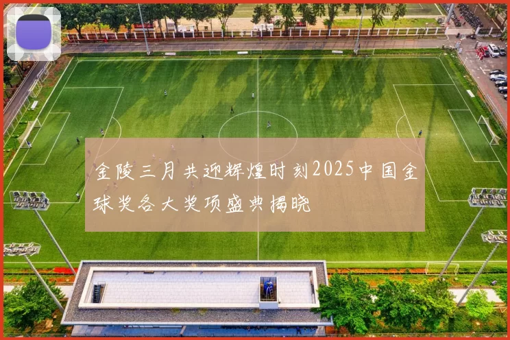 金陵三月共迎辉煌时刻2025中国金球奖各大奖项盛典揭晓