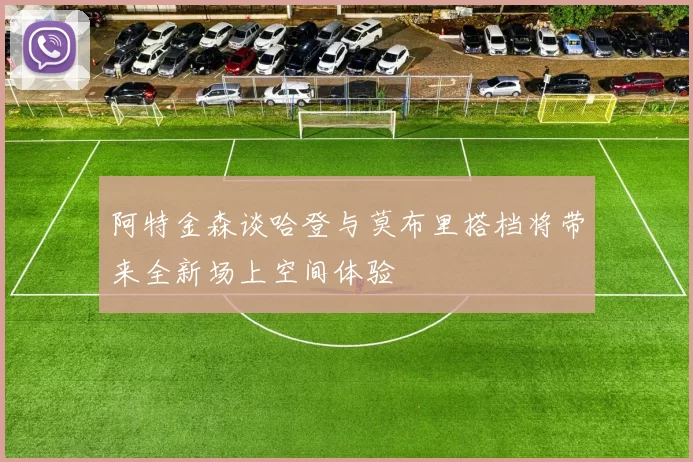 阿特金森谈哈登与莫布里搭档将带来全新场上空间体验