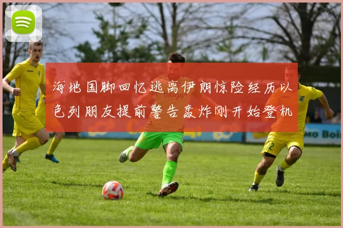 海地国脚回忆逃离伊朗惊险经历以色列朋友提前警告轰炸刚开始登机时刻