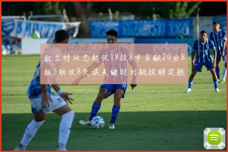 杜兰特状态起伏18投8中贡献20分8板5助攻8失误关键时刻跳投锁定胜局