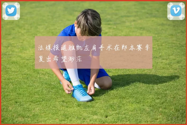 法媒报道雅凯左肩手术在即本赛季复出希望渺茫