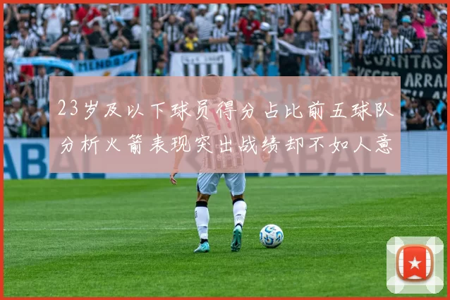 23岁及以下球员得分占比前五球队分析火箭表现突出战绩却不如人意