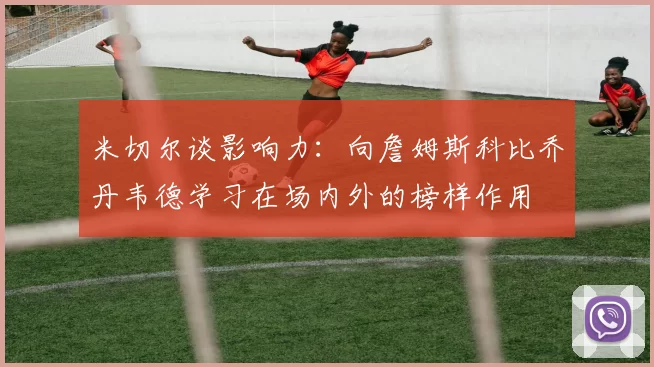 米切尔谈影响力：向詹姆斯科比乔丹韦德学习在场内外的榜样作用