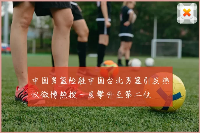 中国男篮险胜中国台北男篮引发热议微博热搜一度攀升至第二位