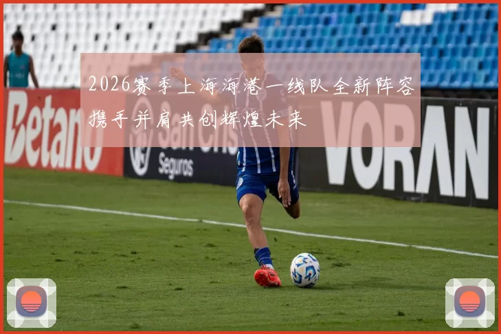 2026赛季上海海港一线队全新阵容携手并肩共创辉煌未来