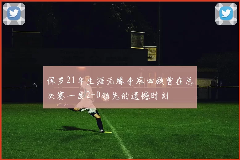 保罗21年生涯无缘夺冠回顾曾在总决赛一度2-0领先的遗憾时刻