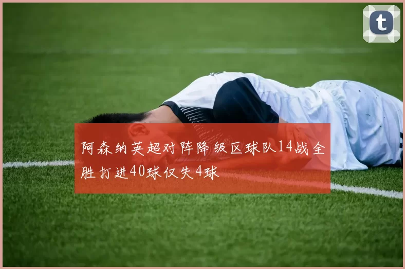 阿森纳英超对阵降级区球队14战全胜打进40球仅失4球
