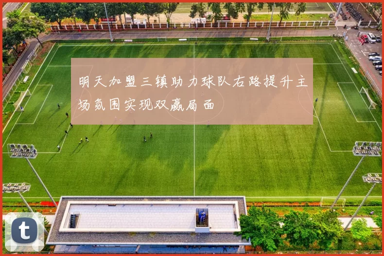 明天加盟三镇助力球队右路提升主场氛围实现双赢局面
