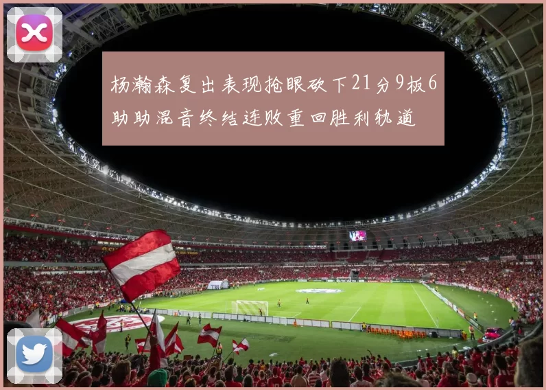 杨瀚森复出表现抢眼砍下21分9板6助助混音终结连败重回胜利轨道