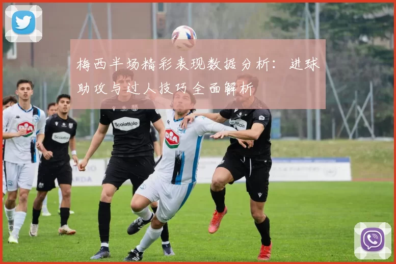 梅西半场精彩表现数据分析：进球助攻与过人技巧全面解析