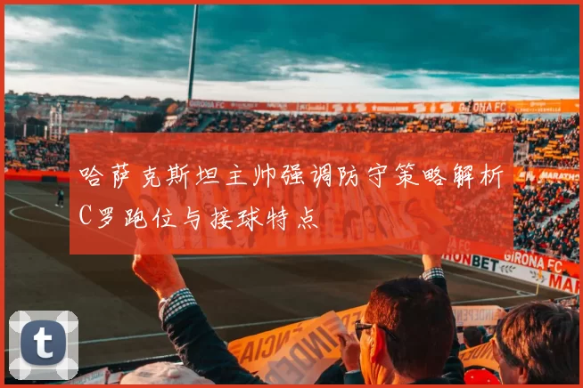 哈萨克斯坦主帅强调防守策略解析C罗跑位与接球特点