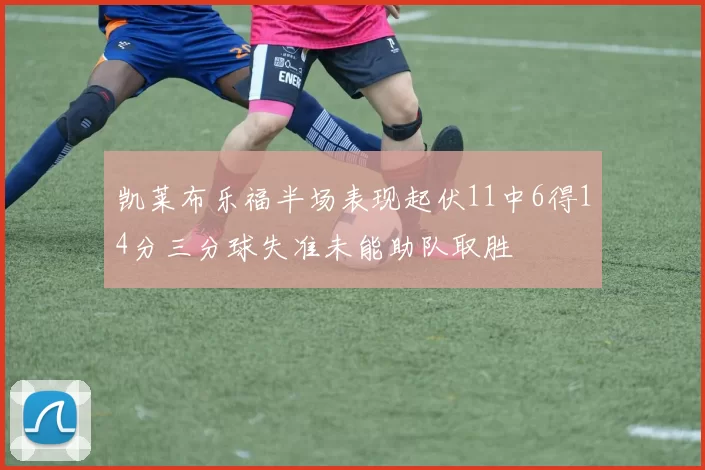 凯莱布乐福半场表现起伏11中6得14分三分球失准未能助队取胜