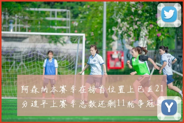 阿森纳本赛季在榜首位置上已丢21分追平上赛季总数还剩11轮争冠之路艰难